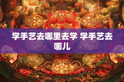 学手艺去哪里去学 学手艺去哪儿