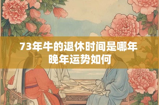 73年牛的退休时间是哪年 晚年运势如何