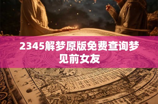 2345解梦原版免费查询梦见前女友