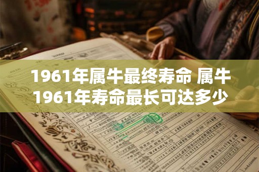 1961年属牛最终寿命 属牛1961年寿命最长可达多少