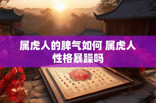 属虎人的脾气如何 属虎人性格暴躁吗 属虎人的脾气如何 属虎人性格暴躁吗