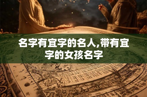 名字有宜字的名人,带有宜字的女孩名字 名字有宜字的名人,带有宜字的女孩名字