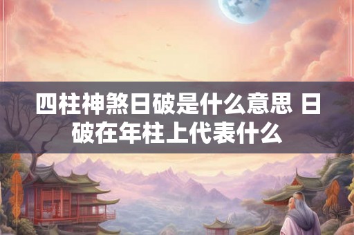 四柱神煞日破是什么意思 日破在年柱上代表什么