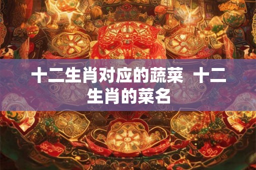 十二生肖对应的蔬菜  十二生肖的菜名
