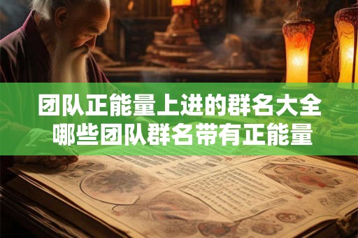 团队正能量上进的群名大全 哪些团队群名带有正能量和上进气息