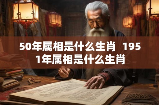 50年属相是什么生肖 1951年属相是什么生肖 50年属相是什么生肖 1951年属相是什么生肖
