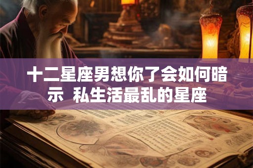 十二星座男想你了会如何暗示  私生活最乱的星座
