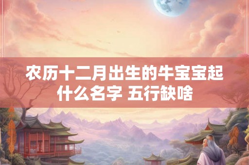 农历十二月出生的牛宝宝起什么名字 五行缺啥
