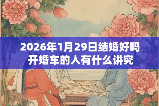 2026年1月29日结婚好吗 开婚车的人有什么讲究