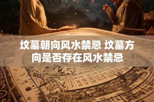 坟墓朝向风水禁忌 坟墓方向是否存在风水禁忌