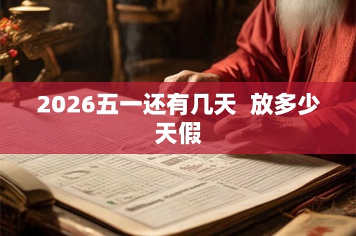 2026五一还有几天 放多少天假 2026五一还有几天 放多少天假