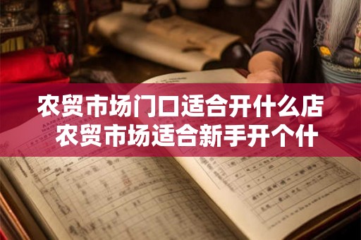 农贸市场门口适合开什么店  农贸市场适合新手开个什么店