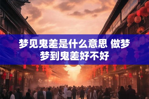 梦见鬼差是什么意思 做梦梦到鬼差好不好