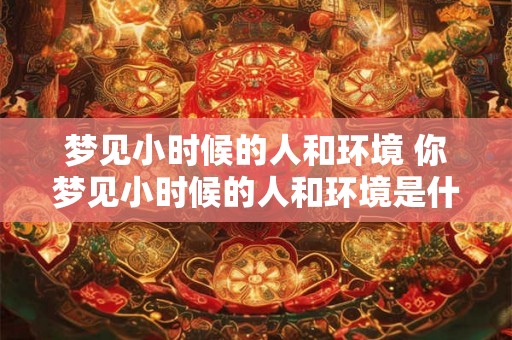 梦见小时候的人和环境 你梦见小时候的人和环境是什么意思