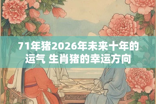 71年猪2026年未来十年的运气 生肖猪的幸运方向 71年猪2026年未来十年的运气 生肖猪的幸运方向