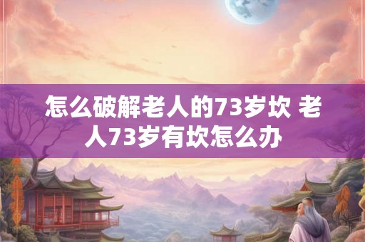 怎么破解老人的73岁坎 老人73岁有坎怎么办
