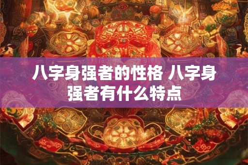 八字身强者的性格 八字身强者有什么特点