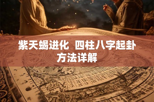 紫天蝎进化  四柱八字起卦方法详解