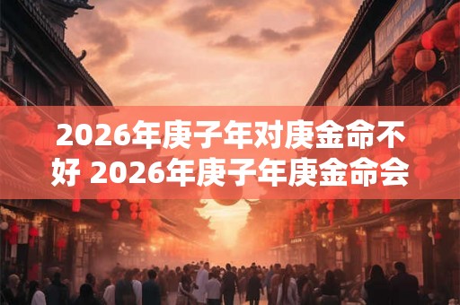 2026年庚子年对庚金命不好 2026年庚子年庚金命会受影响吗 2026年庚子年对庚金命不好 2026年庚子年庚金命会受影响吗