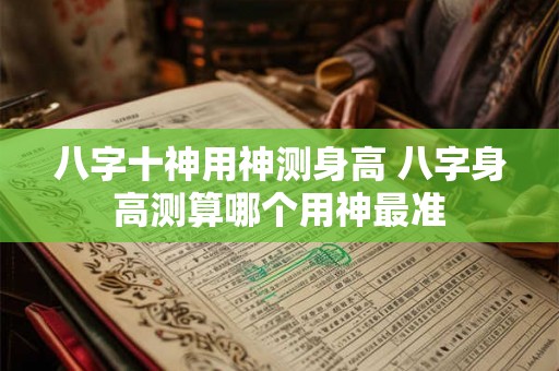 八字十神用神测身高 八字身高测算哪个用神最准