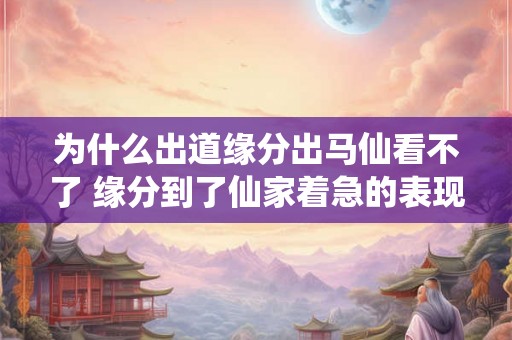 为什么出道缘分出马仙看不了 缘分到了仙家着急的表现
