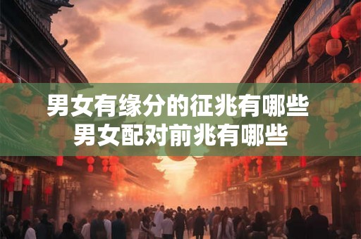 男女有缘分的征兆有哪些 男女配对前兆有哪些 男女有缘分的征兆有哪些 男女配对前兆有哪些