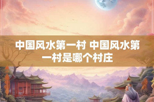 中国风水第一村 中国风水第一村是哪个村庄