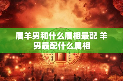 属羊男和什么属相最配 羊男最配什么属相
