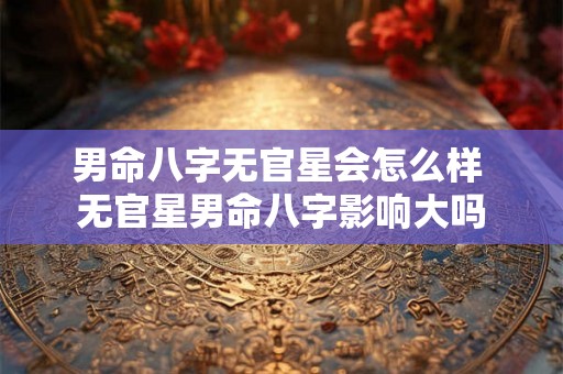 男命八字无官星会怎么样 无官星男命八字影响大吗