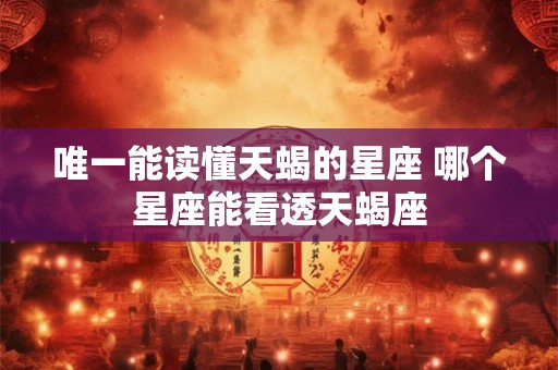 唯一能读懂天蝎的星座 哪个星座能看透天蝎座