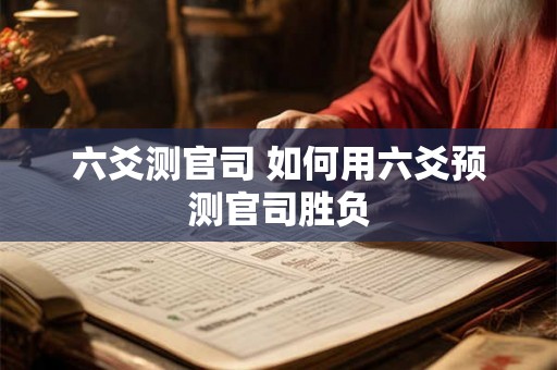 六爻测官司 如何用六爻预测官司胜负 六爻测官司 如何用六爻预测官司胜负