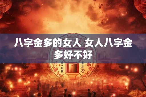 八字金多的女人 女人八字金多好不好 八字金多的女人 女人八字金多好不好