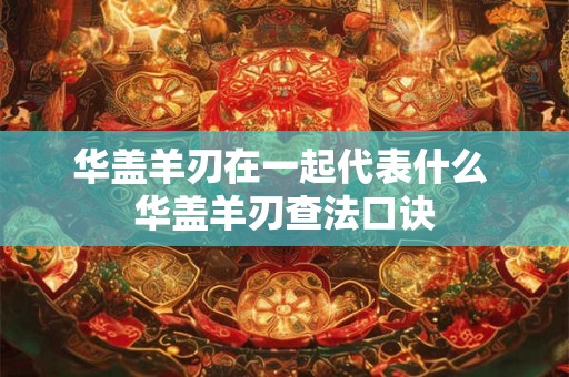 华盖羊刃在一起代表什么 华盖羊刃查法口诀