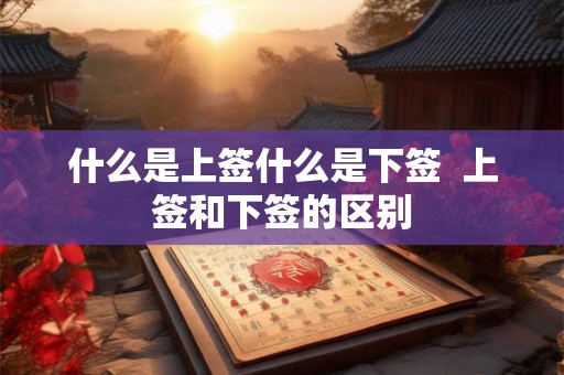 什么是上签什么是下签  上签和下签的区别