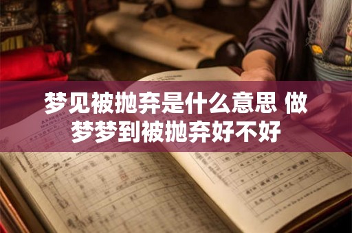 梦见被抛弃是什么意思 做梦梦到被抛弃好不好