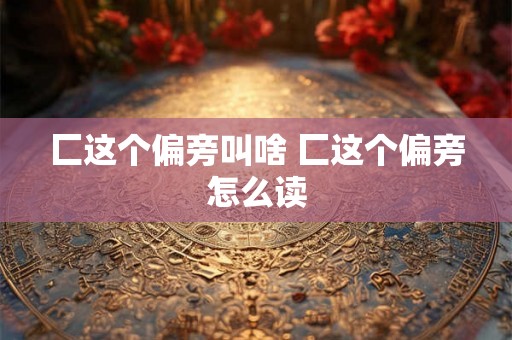 匚这个偏旁叫啥 匚这个偏旁怎么读