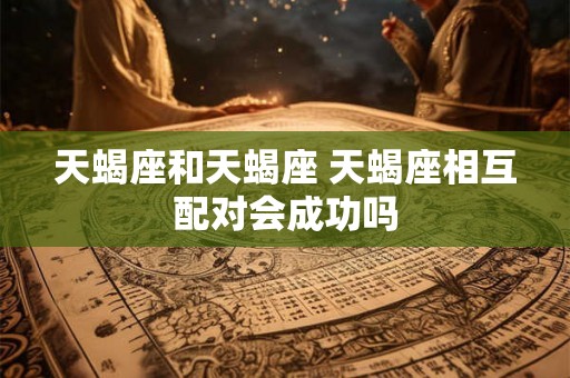 天蝎座和天蝎座 天蝎座相互配对会成功吗 天蝎座和天蝎座 天蝎座相互配对会成功吗