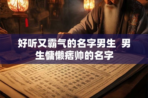 好听又霸气的名字男生  男生慵懒痞帅的名字
