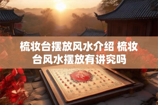 梳妆台摆放风水介绍 梳妆台风水摆放有讲究吗