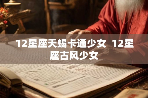 12星座天蝎卡通少女 12星座古风少女 12星座天蝎卡通少女 12星座古风少女
