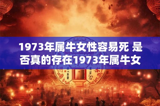 1973年属牛女性容易死 是否真的存在1973年属牛女性容易死的说法