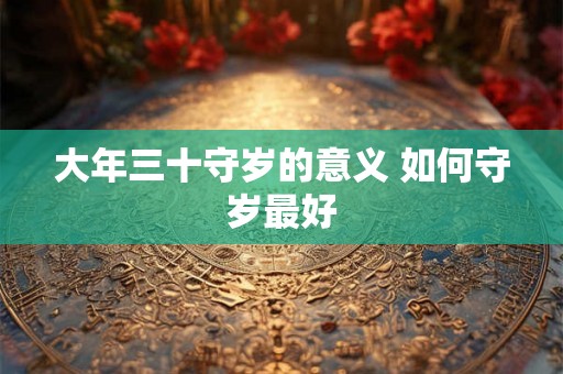 大年三十守岁的意义 如何守岁最好 大年三十守岁的意义 如何守岁最好