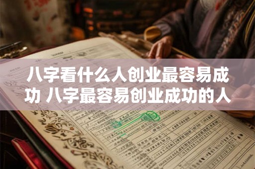 八字看什么人创业最容易成功 八字最容易创业成功的人是谁