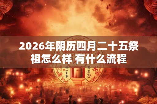 2026年阴历四月二十五祭祖怎么样 有什么流程 2026年阴历四月二十五祭祖怎么样 有什么流程