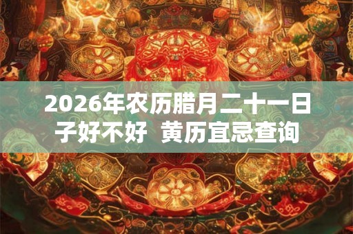 2026年农历腊月二十一日子好不好  黄历宜忌查询