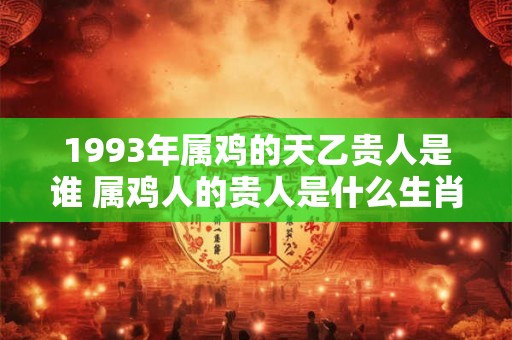 1993年属鸡的天乙贵人是谁 属鸡人的贵人是什么生肖