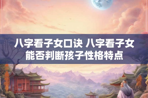 八字看子女口诀 八字看子女能否判断孩子性格特点 八字看子女口诀 八字看子女能否判断孩子性格特点