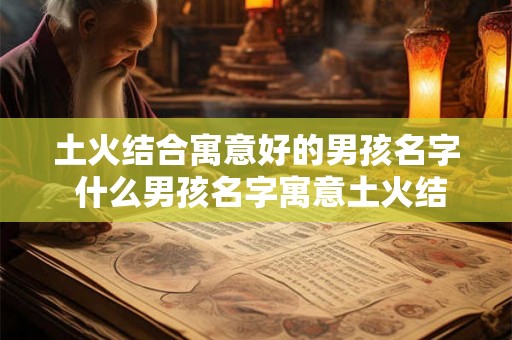 土火结合寓意好的男孩名字 什么男孩名字寓意土火结合好