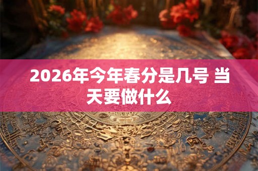 2026年今年春分是几号 当天要做什么