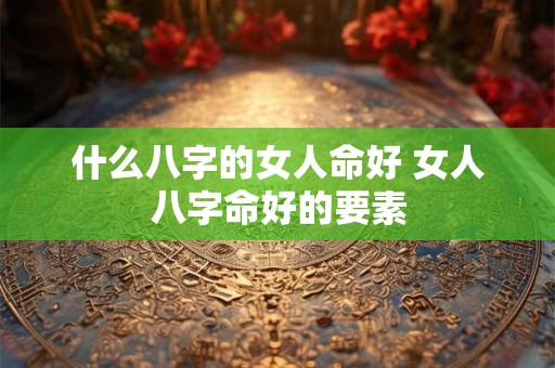 什么八字的女人命好 女人八字命好的要素